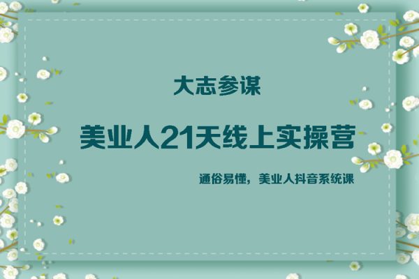 大志參謀·美業(yè)人21天線上實操營，通俗易懂，美業(yè)人抖音系統(tǒng)課