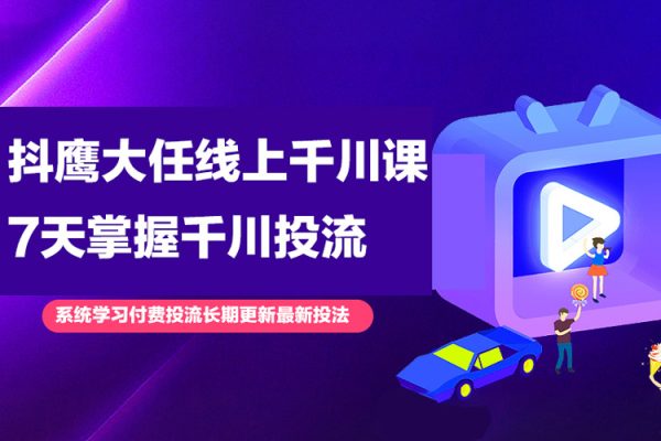 抖鷹大任線上千川課，系統學習付費投流長期更新最新投法，7天掌握千川投流