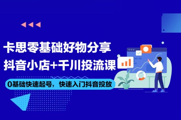 卡思零基礎(chǔ)好物分享+抖音小店+千川投流課，0基礎(chǔ)快速起號，快速入門抖音投放