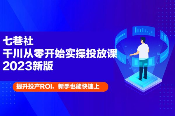 七巷社千川從零開始實操投放課2023新版，提升投產ROI，新手也能快速上