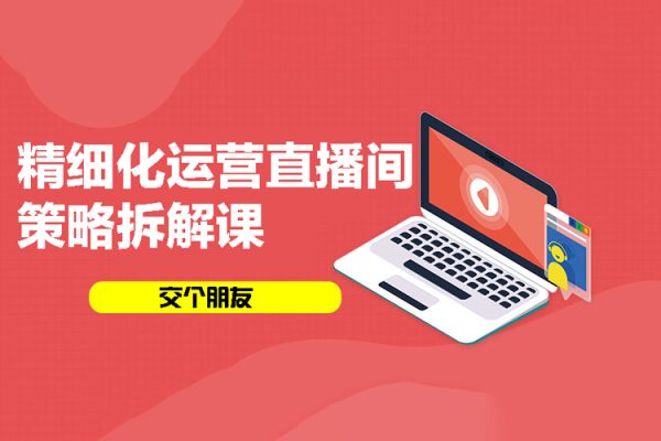 交個(gè)朋友：精細(xì)化運(yùn)營(yíng)直播間策略拆解課