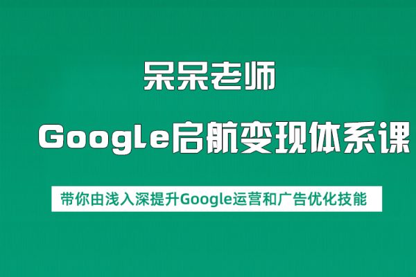 呆呆老師·Google啟航變現體系課，帶你由淺入深提升Google運營和廣告優化技能