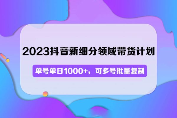 2023抖音新細(xì)分領(lǐng)域帶貨計(jì)劃：?jiǎn)翁?hào)單日1000+，可多號(hào)批量復(fù)制