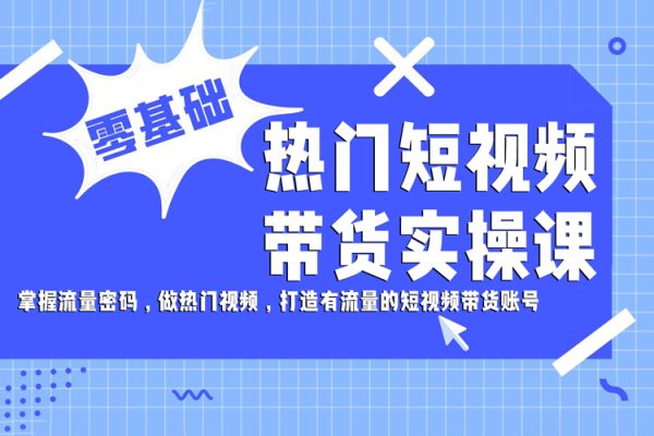 熱門短視頻帶貨實操課，掌握流量密碼，做熱門視頻，打造有流量的短視頻帶貨賬號