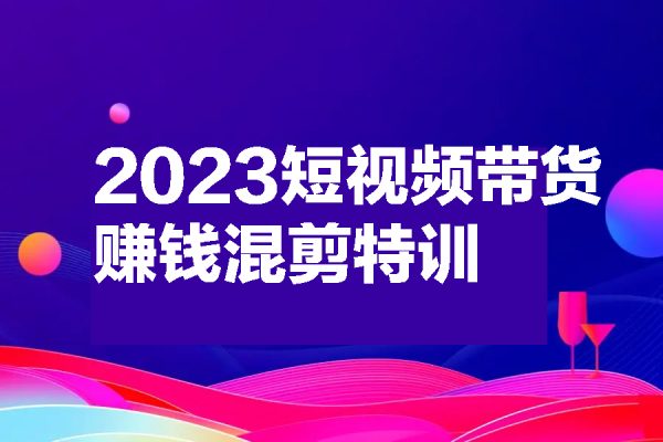 2023短視頻帶貨賺錢混剪特訓(xùn)營(yíng)