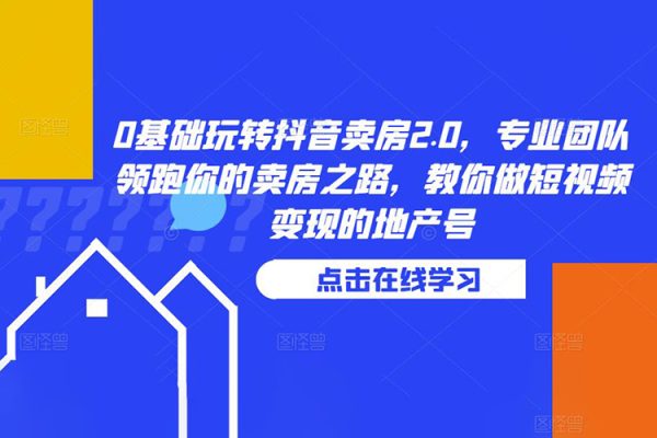 0基礎(chǔ)玩轉(zhuǎn)抖音賣房2.0，專業(yè)團隊領(lǐng)跑你的賣房之路，教你做短視頻變現(xiàn)的地產(chǎn)號