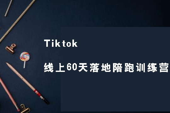 Tiktok線上60天落地陪跑訓(xùn)練營，獨家賦能陪跑方案，全新運營技巧干貨