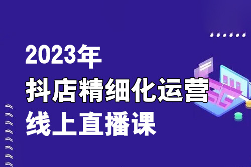 2023年抖店精細化運營線上直播課
