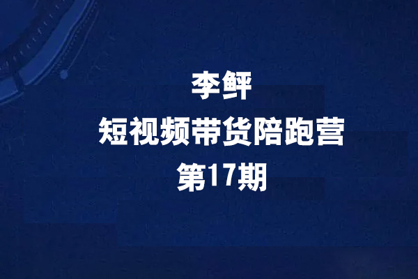 李鲆第17期短視頻帶貨陪跑營，聽話照做保證出單（短視頻帶貨+直播+團購）