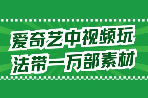 愛奇藝中視頻玩法，不用擔心版權問題（詳情教程+一萬部素材）