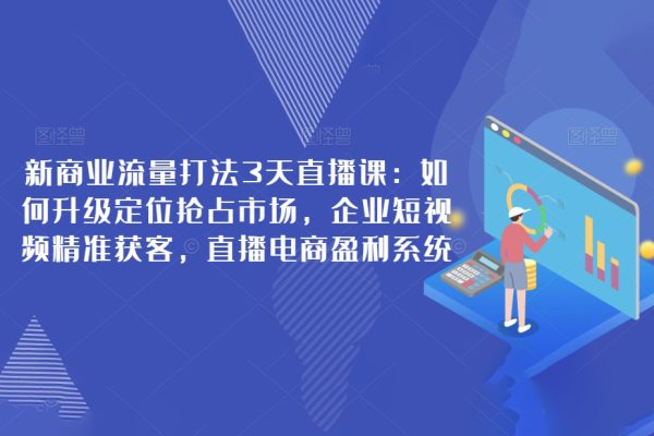 新商業(yè)流量打法3天直播課：如何升級定位搶占市場，企業(yè)短視頻精準(zhǔn)獲客，直播電商盈利系統(tǒng)