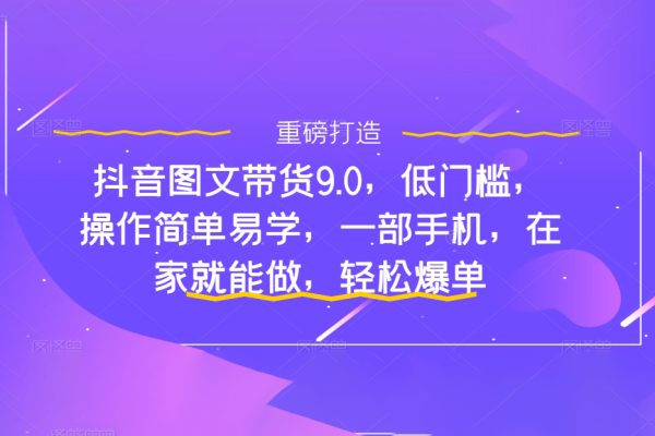 抖音圖文帶貨9.0，低門檻，操作簡單易學，一部手機，在家就能做，輕松爆單
