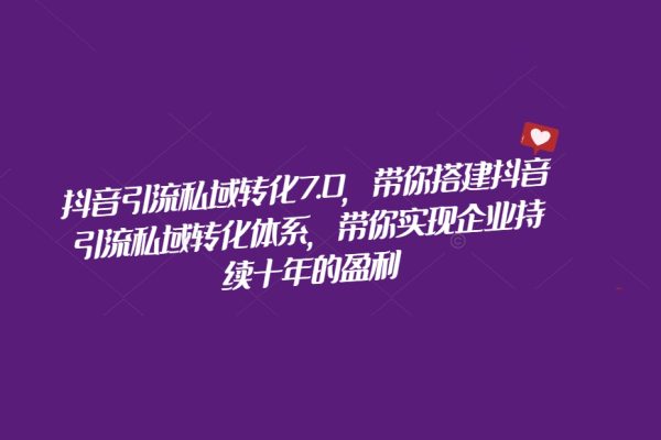 抖音引流私域轉(zhuǎn)化7.0，帶你搭建抖音引流私域轉(zhuǎn)化體系，帶你實現(xiàn)企業(yè)持續(xù)十年的盈利