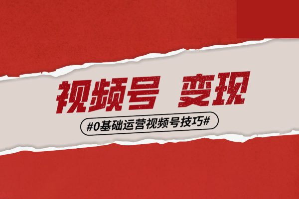 0基礎學視頻號短視頻變現，適合新人學習的短視頻變現課