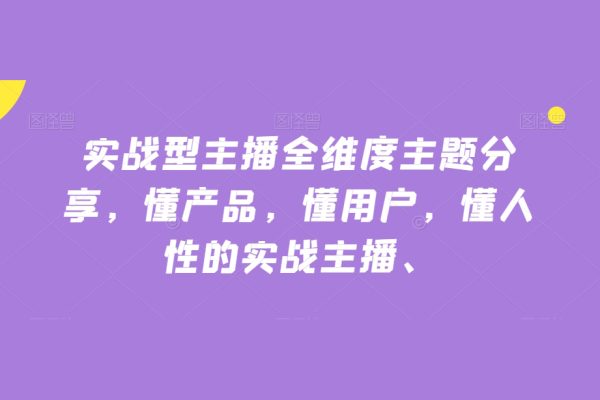 實戰型主播全維度主題分享，懂產品，懂用戶，懂人性的實戰主播
