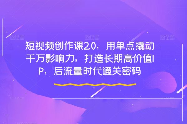 短視頻創(chuàng)作課2.0，用單點撬動千萬影響力，打造長期高價值IP，后流量時代通關(guān)密碼