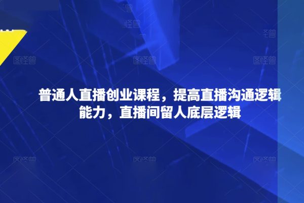 普通人直播創(chuàng)業(yè)課程，提高直播溝通邏輯能力，直播間留人底層邏輯