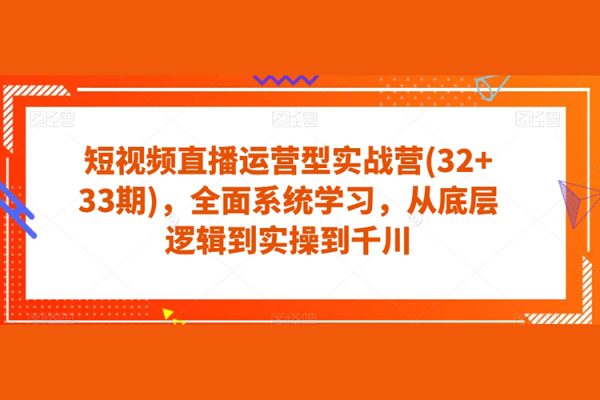 短視頻直播運(yùn)營型實(shí)戰(zhàn)營(32+33期)，全面系統(tǒng)學(xué)習(xí)，從底層邏輯到實(shí)操到千川
