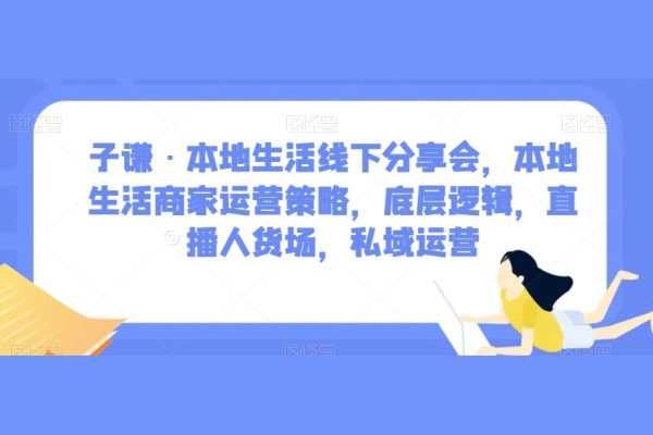 子謙·本地生活線下分享會，本地生活商家運營策略，底層邏輯，直播人貨場，私域運營