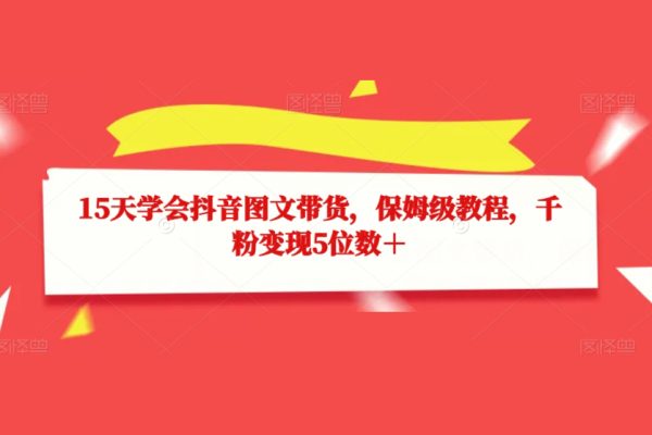 15天學會抖音圖文帶貨，保姆級教程，千粉變現(xiàn)5位數(shù)＋