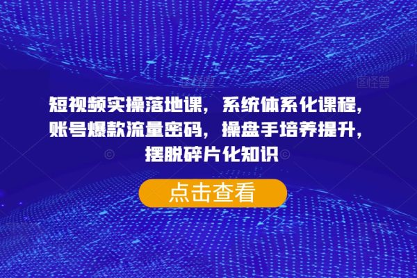 短視頻實(shí)操落地課，系統(tǒng)體系化課程，賬號(hào)爆款流量密碼，操盤手培養(yǎng)提升，擺脫碎片化知識(shí)
