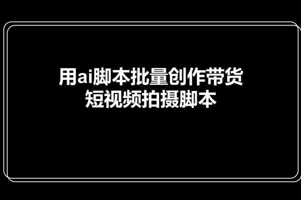 茂隆短視頻課-用ai腳本批量創(chuàng)作帶貨短視頻拍攝腳本