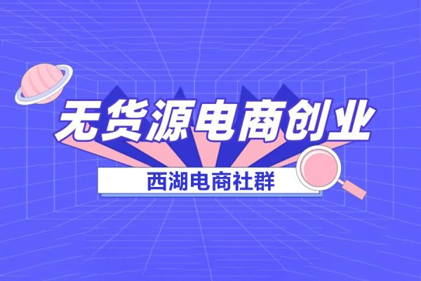 西湖電商社群·無貨源課程（更新23年11月），從0賣到一萬，快速打造店鋪