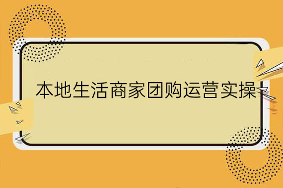 本地生活商家團購運營實操，看完課程即可實操團購運營