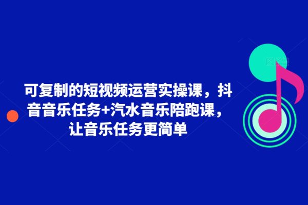 可復制的短視頻運營實操課，抖音音樂任務+汽水音樂陪跑課，讓音樂任務更簡單