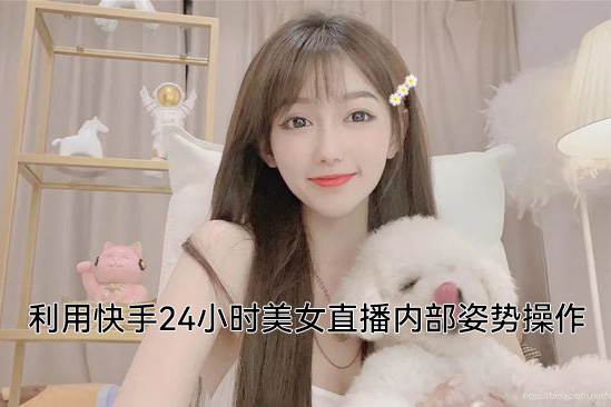 利用快手24小時美女直播內(nèi)部姿勢操作【揭秘】