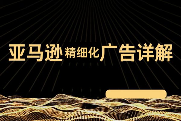 亞馬遜精細(xì)化廣告詳解，幫助你從0到1，自動廣告權(quán)重解讀、手動廣告打法詳解