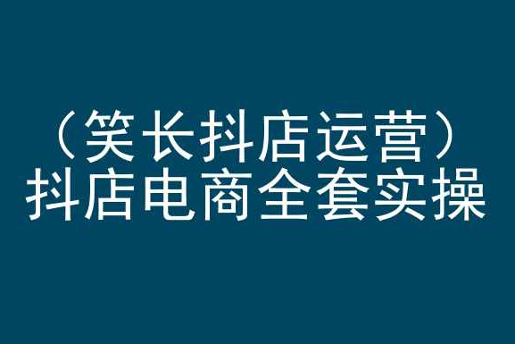 笑長抖店運營，抖店電商全套實操，抖音小店電商培訓