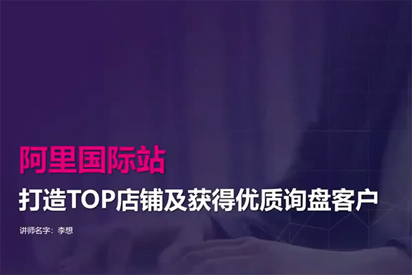打造Top店鋪&獲得優(yōu)質(zhì)詢盤客戶，95%的國際站講師不會說的運營技巧