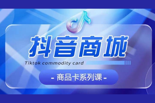 抖音商品卡系列課程，大模塊【認知】【基礎】【運營】【玩法】系統教學