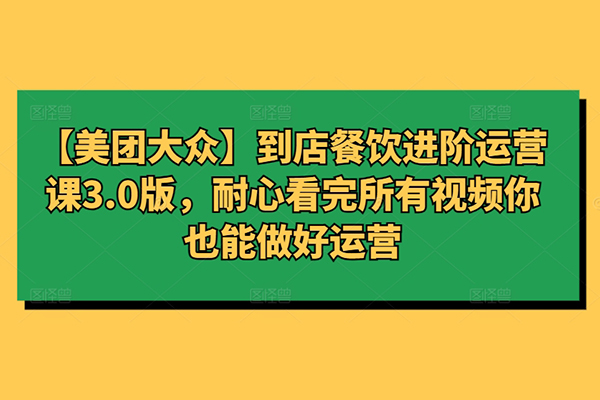 【美團大眾】到店餐飲進階運營課3.0版，耐心看完所有視頻你也能做好運營