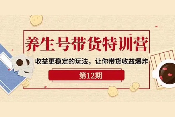 養(yǎng)生號帶貨訓練營(第12期)，收益更穩(wěn)定的玩法，讓你帶貨收益爆炸