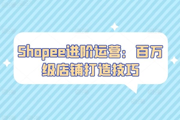 Shopee進階運營：百萬級店鋪打造技巧，吸引更多買家