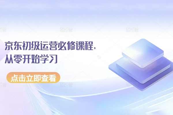 京東初級(jí)運(yùn)營(yíng)必修課程，從零開(kāi)始學(xué)習(xí)京東電商運(yùn)營(yíng)