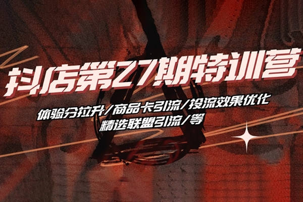 抖音小店·第27期特訓營 體驗分拉升/商品卡引流/投流效果優(yōu)化/精選聯盟引流/等