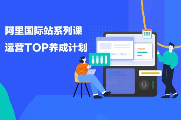 阿里國際站系列課，運營TOP養(yǎng)成計劃，升職加薪，跨境掘金