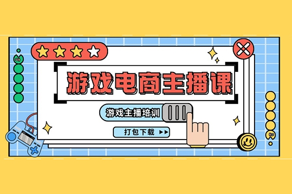 0基礎入門游戲電商主播課程：游戲主播培訓打包下載（23節）