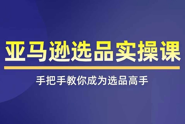 亞馬遜選品實操課程，快速掌握亞馬遜選品的技巧，覆蓋亞馬遜選品所有渠道