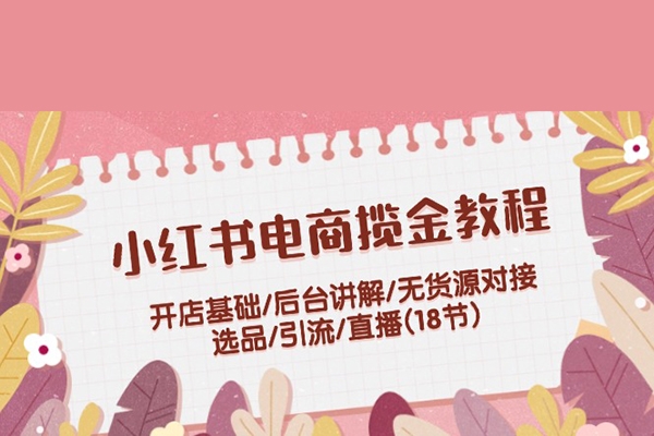 小紅書電商攬金教程：開店基礎/后臺講解/無貨源對接/選品/引流/直播(18節(jié))