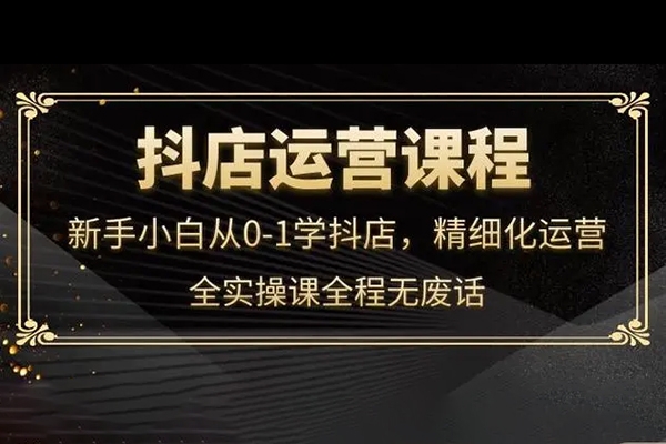 抖店運營實操課程，開通/選品/猜喜截流/達(dá)人玩法/高級起店/搜索玩法