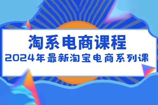 2024年最新淘寶電商系列課，底層邏輯解析+核心操作教程，運營、推廣提升能力的必學