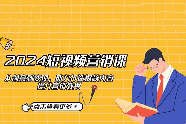 2024短視頻營銷課：從創(chuàng)意到變現(xiàn)，助力打造爆款內(nèi)容，提升營銷效果