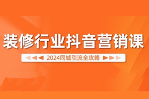 裝修行業抖音營銷課，2024同城引流全攻略