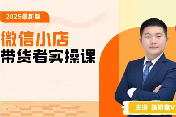 陳奶爸2025新版原創(chuàng)微信小店帶貨者實操課，教你微信開小店