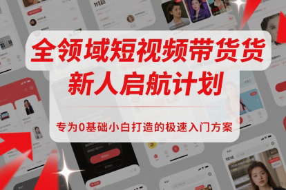 全領域短視頻帶貨新人啟航計劃，專為0基礎小白打造的極速入門方案