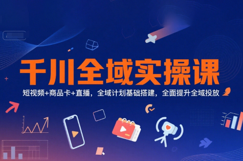 千川全域實操課，短視頻+商品卡+直播，全域計劃基礎搭建，全面提升全域投放